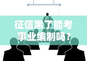征信黑了能考事业编制吗？真相了！这些情况要注意