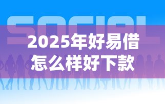 2025年好易借怎么样好下款吗？梳理五个哪些网贷平台正规