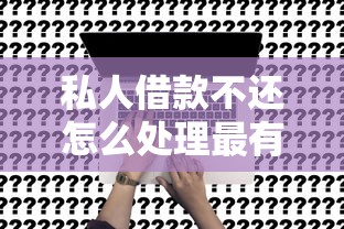 私人借款不还怎么处理最有效？试试这几种方法解决问题