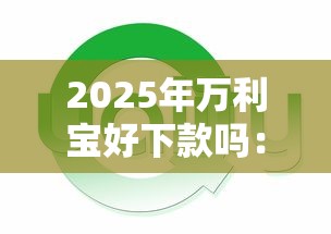 2025年万利宝好下款吗：推荐五个网贷还平台放款