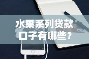 水果系列贷款口子有哪些？实测5个靠谱平台申请攻略