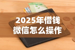 2025年借钱微信怎么操作的：整理五个征信黑了平台能借到钱