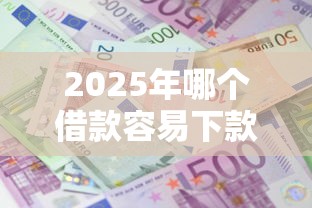 2025年哪个借款容易下款利息低：试试这5个各种黑还能下款的口子