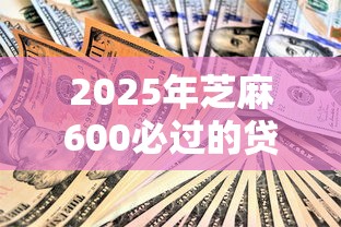 2025年芝麻600必过的贷款？实测这3个办法真的稳！