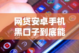 网贷安卓手机黑口子到底能不能用？这些风险你了解吗