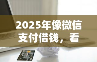 2025年像微信支付借钱，看看这五个贷款平台最容易贷
