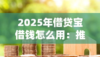 2025年借贷宝借钱怎么用：推荐5个有什么正规的贷款平台