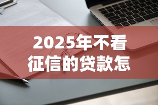 2025年不看征信的贷款怎么申请：整合五个18周岁可以贷款的平台
