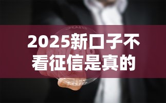 2025新口子不看征信是真的吗？聊聊背后真相