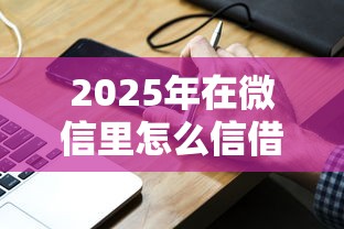 2025年在微信里怎么信借钱？分享五个全部秒拒还有啥口子