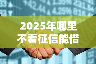 2025年哪里不看征信能借15w：推荐五个不看征信网贷平台哪些好下款
