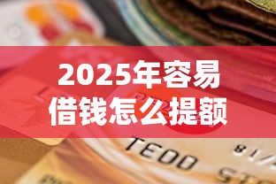 2025年容易借钱怎么提额？公布五个微信有什么贷款平台