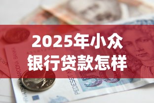 2025年小众银行贷款怎样？整合五个qq贷款平台