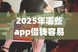 2025年哪些app借钱容易下款：推荐五个可以借钱不用审核的平台