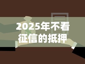 2025年不看征信的抵押贷款平台有哪些呢，罗列5个不看征信的借款平台百分百