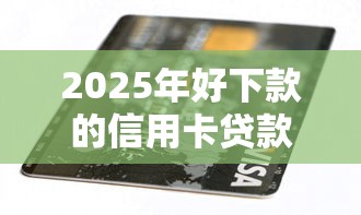 2025年好下款的信用卡贷款，试试这五个金融创新秒下不要芝麻分的软件