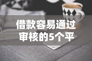 借款容易通过审核的5个平台实测推荐（附避坑技巧）