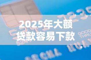 2025年大额贷款容易下款？整理5个平台借款不看征信记录