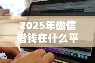 2025年微信借钱在什么平台借比较便宜：试试这五个无视征信黑白100%秒下口子