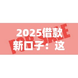 2025借款新口子：这几个低息平台审核快、额度高！