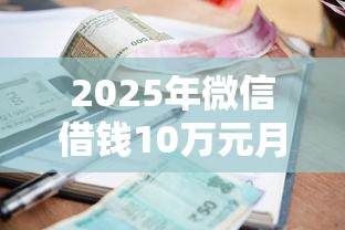 2025年微信借钱10万元月利息，梳理5个好贷款的平台