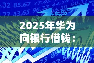 2025年华为向银行借钱：整合5个平台可以贷款10万