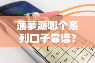 菠萝派哪个系列口子靠谱？实测推荐这三款产品