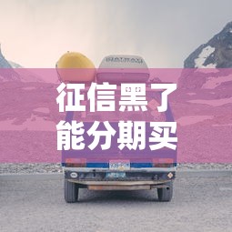 征信黑了能分期买货车吗？过来人告诉你真实情况