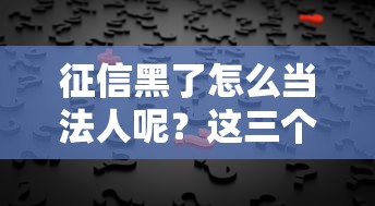 征信黑了怎么当法人呢？这三个思路或许能帮你解决难题