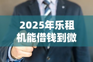 2025年乐租机能借钱到微信吗：试试这五个好口子网