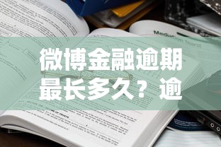 微博金融逾期最长多久？逾期处理全解析，这些影响别忽视！