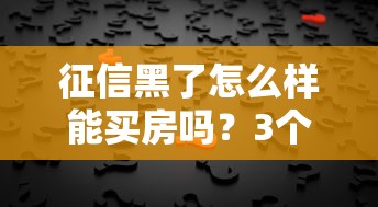 征信黑了怎么样能买房吗？3个低门槛方案帮你搞定房贷