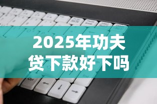 2025年功夫贷下款好下吗：整理五个不看负债的长期网贷软件