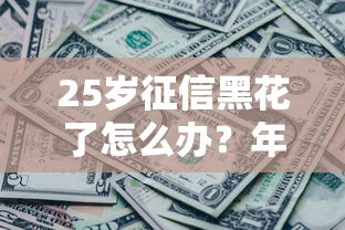 25岁征信黑花了怎么办？年轻人自救指南+急用钱必看