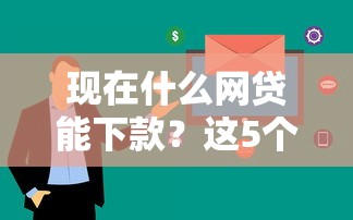 现在什么网贷能下款？这5个平台审核快、下款稳！