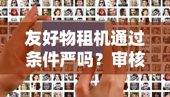 友好物租机通过条件严吗？审核流程和用户反馈全解析