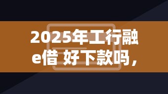 2025年工行融e借 好下款吗，分享五个周周到贷款相同系列的口子