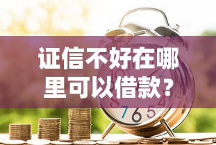 证信不好在哪里可以借款？这些渠道或许能帮你解决难题