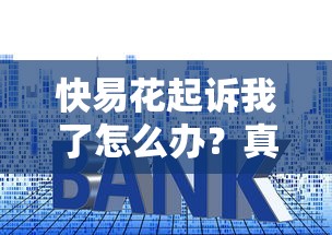 快易花起诉我了怎么办？真实经历教你正确处理流程