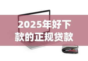 2025年好下款的正规贷款app，整理5个征信太花了也能借钱的平台