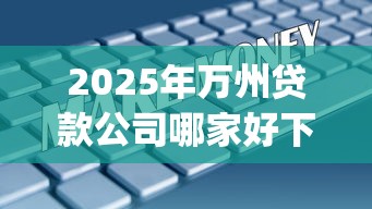 2025年万州贷款公司哪家好下款：推荐五个急用钱5000快审快贷无需征信app