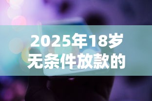 2025年18岁无条件放款的平台有哪些，整合五个小贷款平台好下款