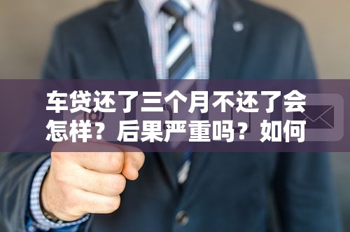 车贷还了三个月不还了会怎样？后果严重吗？如何补救