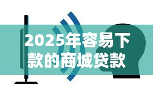 2025年容易下款的商城贷款？看看这5个黑户能下的口子2025