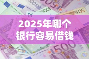 2025年哪个银行容易借钱？看看这5个平台借钱正规利息最低