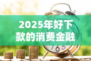 2025年好下款的消费金融贷，分享五个融资贷款平台