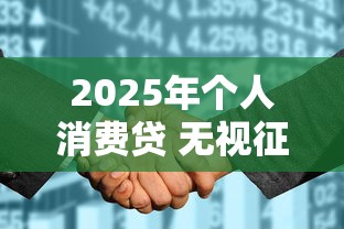 2025年个人消费贷 无视征信花：公布五个不看征信利息低的正规网贷平台