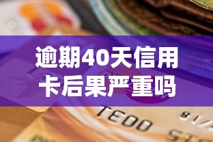逾期40天信用卡后果严重吗？补救方法+平台推荐