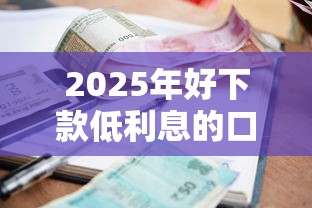 2025年好下款低利息的口子？分享5个高炮无视逾期能下的软件