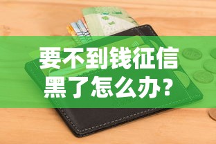 要不到钱征信黑了怎么办？这3招或许能解燃眉之急